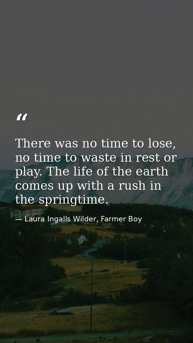 There was no time to lose, no time to waste in rest or play. The life of the earth comes up with a rush in the springtim — Laura Ingalls Wilder, Farmer Boy