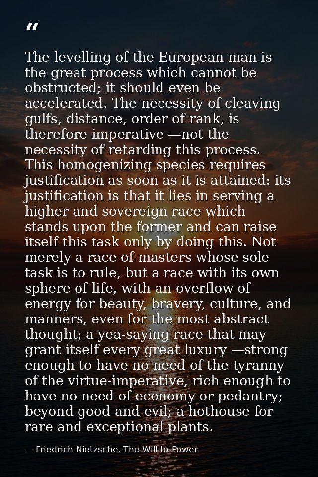 The levelling of the European man is the great process which cannot be obstructed; it should even be accelerated. The ne — Friedrich Nietzsche, The Will to Power