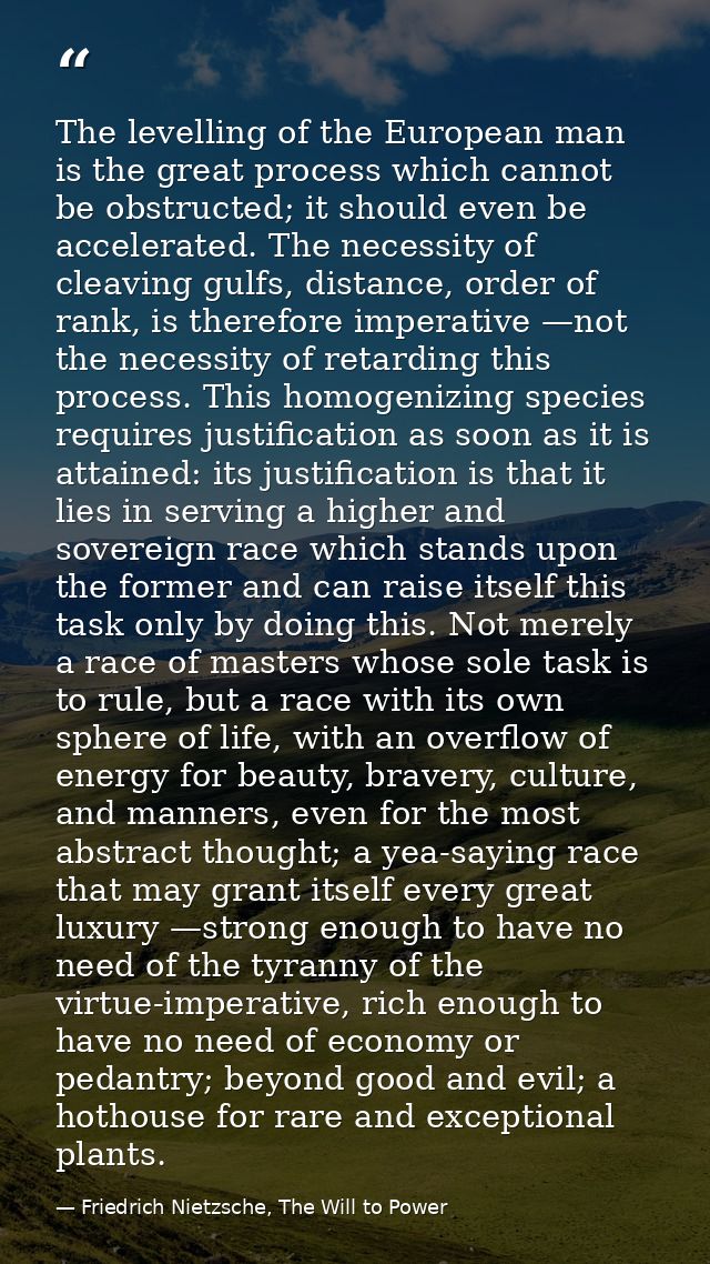 The levelling of the European man is the great process which cannot be obstructed; it should even be accelerated. The ne — Friedrich Nietzsche, The Will to Power