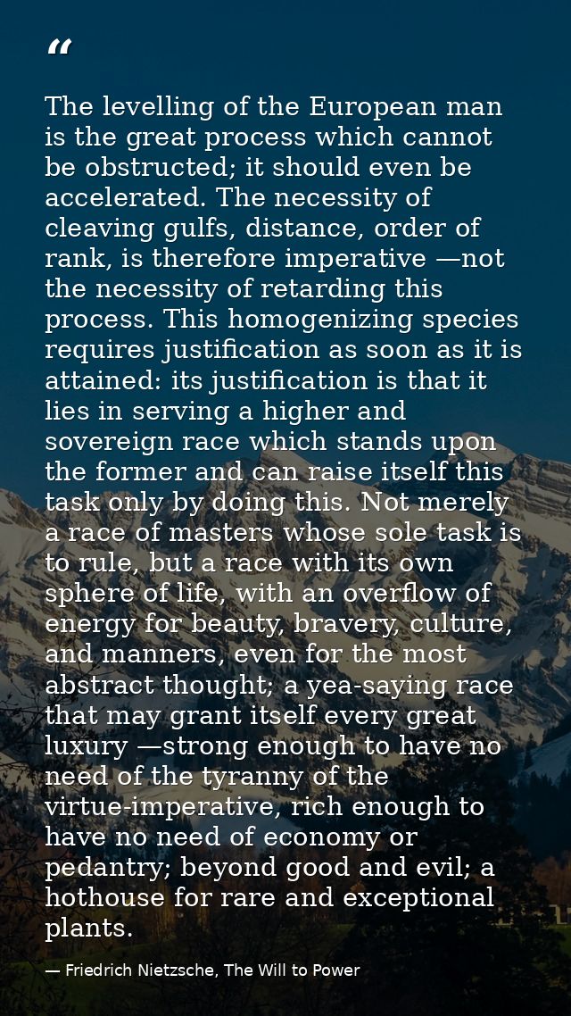 The levelling of the European man is the great process which cannot be obstructed; it should even be accelerated. The ne — Friedrich Nietzsche, The Will to Power