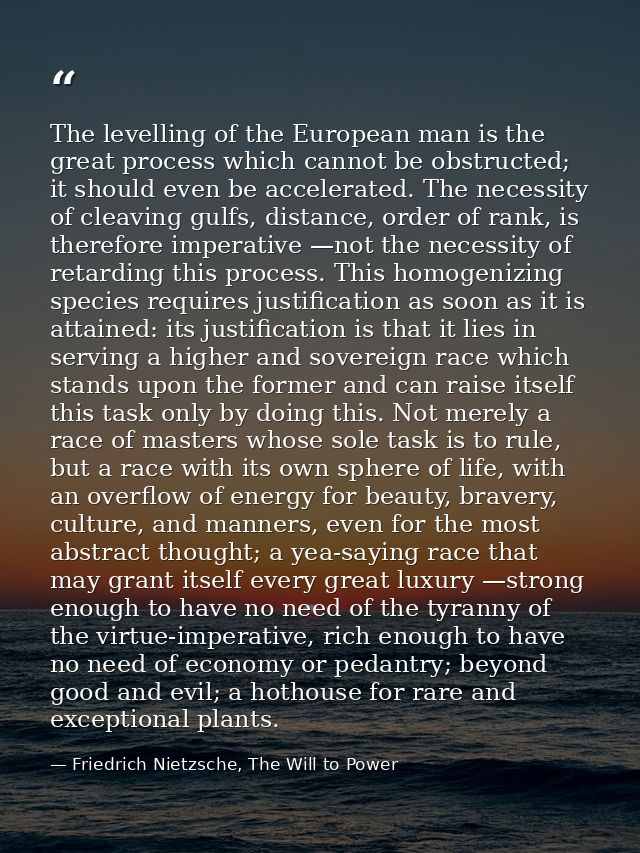 The levelling of the European man is the great process which cannot be obstructed; it should even be accelerated. The ne — Friedrich Nietzsche, The Will to Power