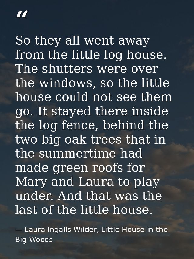 So they all went away from the little log house. The shutters were over the windows, so the little house could not see t — Laura Ingalls Wilder, Little House in the Big Woods