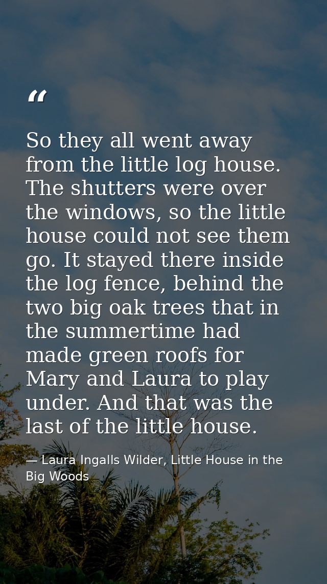 So they all went away from the little log house. The shutters were over the windows, so the little house could not see t — Laura Ingalls Wilder, Little House in the Big Woods