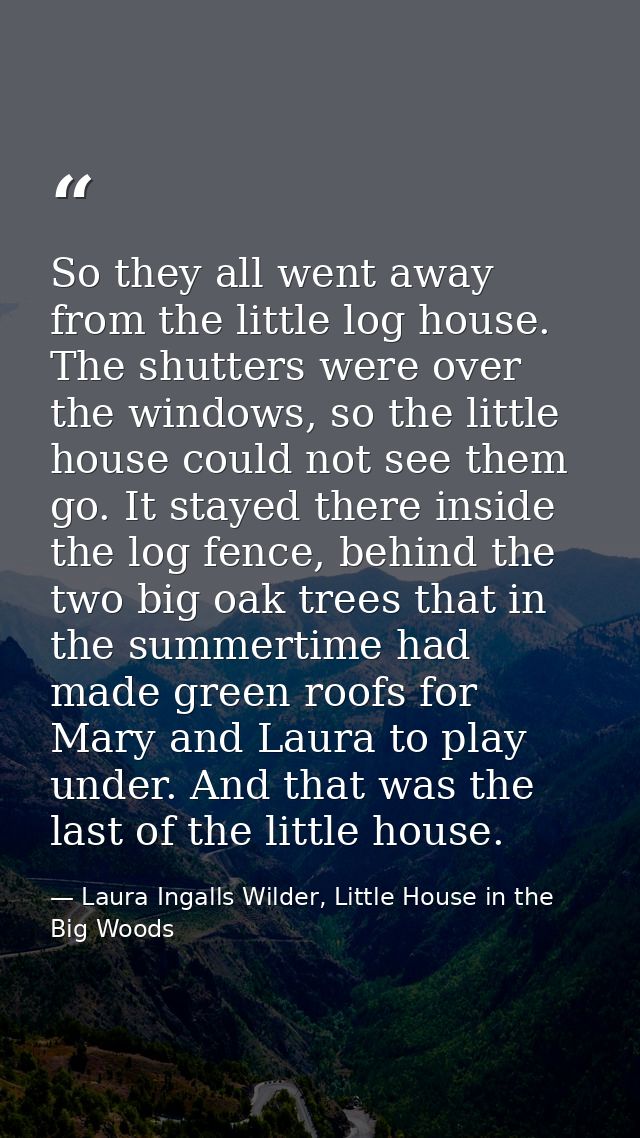So they all went away from the little log house. The shutters were over the windows, so the little house could not see t — Laura Ingalls Wilder, Little House in the Big Woods