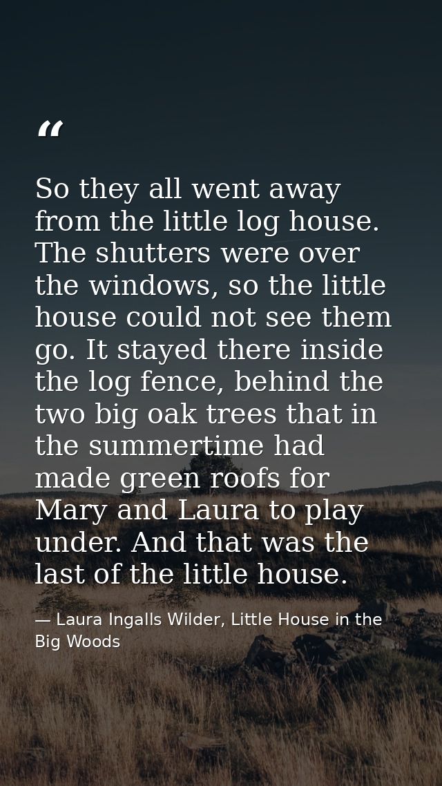 So they all went away from the little log house. The shutters were over the windows, so the little house could not see t — Laura Ingalls Wilder, Little House in the Big Woods