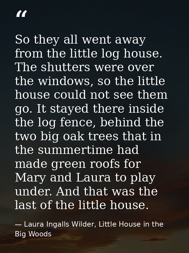 So they all went away from the little log house. The shutters were over the windows, so the little house could not see t — Laura Ingalls Wilder, Little House in the Big Woods