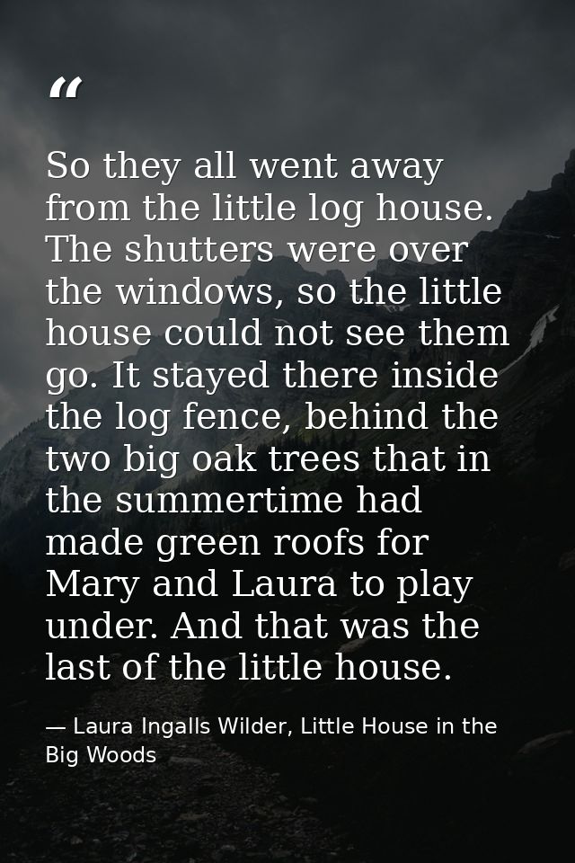 So they all went away from the little log house. The shutters were over the windows, so the little house could not see t — Laura Ingalls Wilder, Little House in the Big Woods