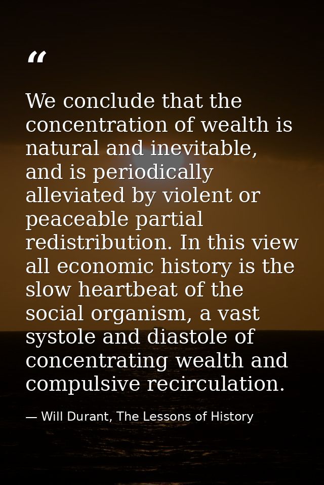 We conclude that the concentration of wealth is natural and inevitable, and is periodically alleviated by violent or pea — Will Durant, The Lessons of History