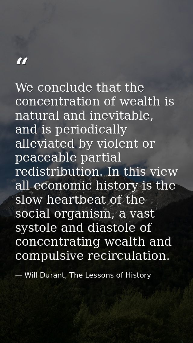We conclude that the concentration of wealth is natural and inevitable, and is periodically alleviated by violent or pea — Will Durant, The Lessons of History