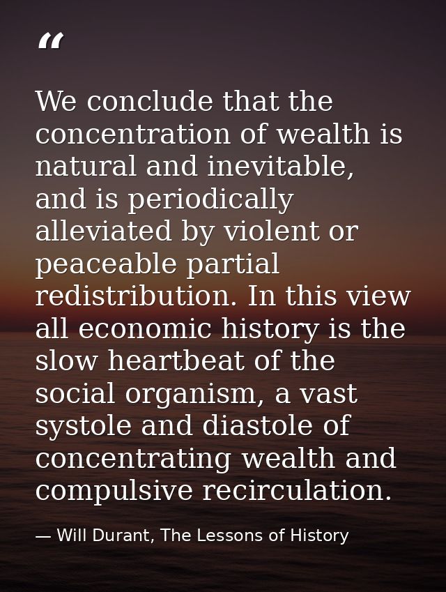 We conclude that the concentration of wealth is natural and inevitable, and is periodically alleviated by violent or pea — Will Durant, The Lessons of History