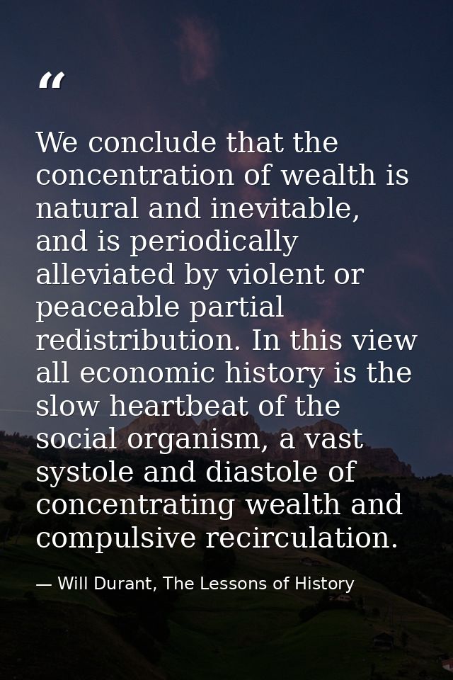 We conclude that the concentration of wealth is natural and inevitable, and is periodically alleviated by violent or pea — Will Durant, The Lessons of History