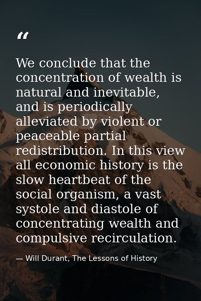 We conclude that the concentration of wealth is natural and inevitable, and is periodically alleviated by violent or pea — Will Durant, The Lessons of History