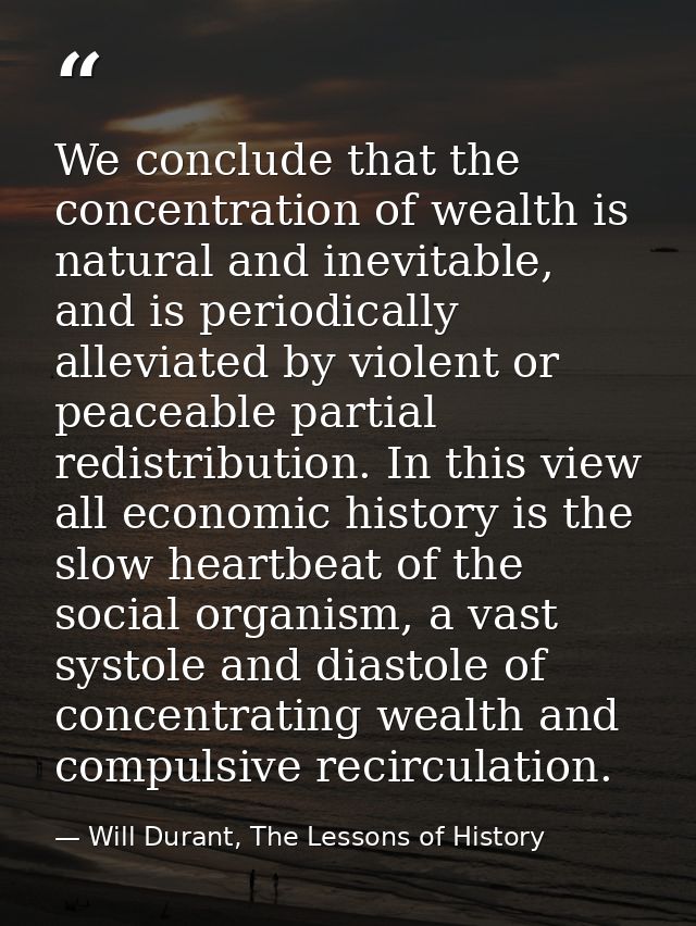 We conclude that the concentration of wealth is natural and inevitable, and is periodically alleviated by violent or pea — Will Durant, The Lessons of History