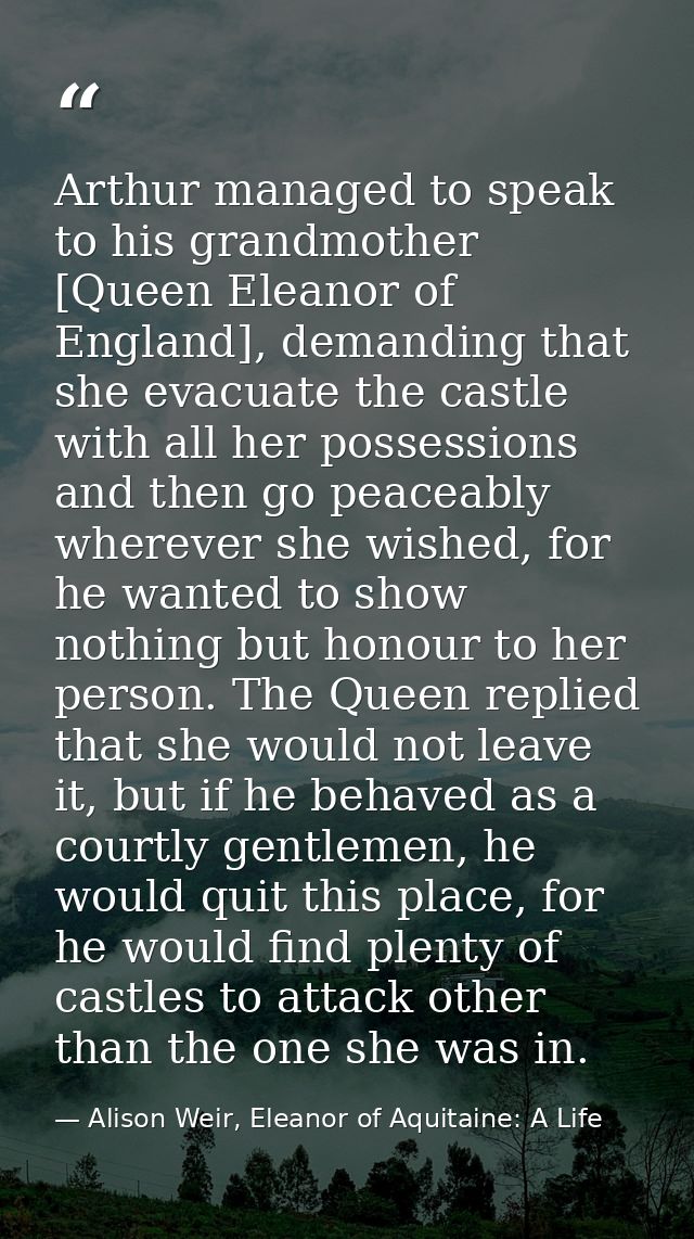 Arthur managed to speak to his grandmother [Queen Eleanor of England], demanding that she evacuate the castle with all h — Alison Weir, Eleanor of Aquitaine: A Life
