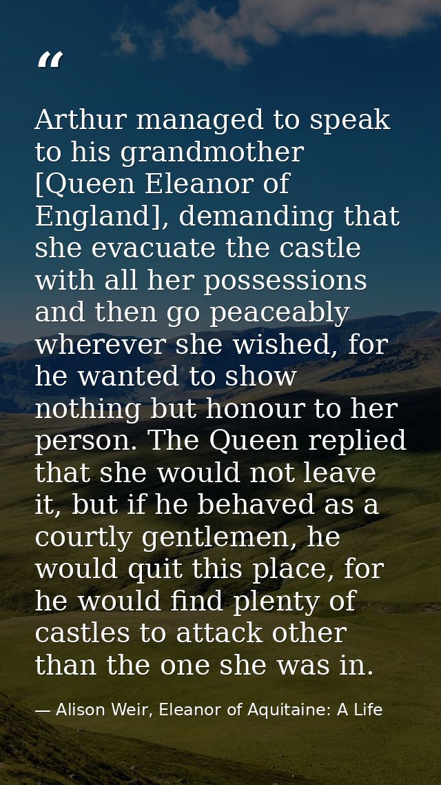 Arthur managed to speak to his grandmother [Queen Eleanor of England], demanding that she evacuate the castle with all h — Alison Weir, Eleanor of Aquitaine: A Life
