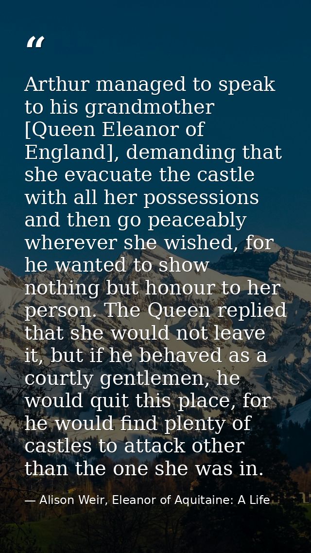 Arthur managed to speak to his grandmother [Queen Eleanor of England], demanding that she evacuate the castle with all h — Alison Weir, Eleanor of Aquitaine: A Life