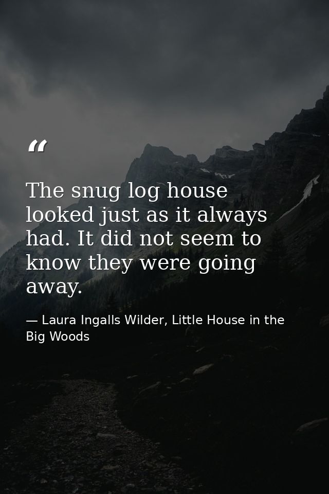 The snug log house looked just as it always had. It did not seem to know they were going away. — Laura Ingalls Wilder, Little House in the Big Woods