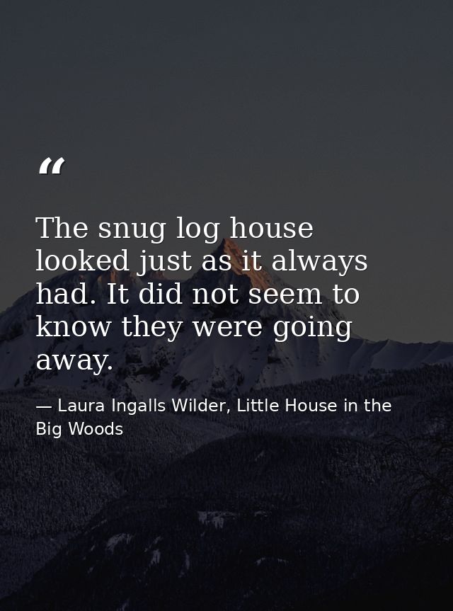 The snug log house looked just as it always had. It did not seem to know they were going away. — Laura Ingalls Wilder, Little House in the Big Woods