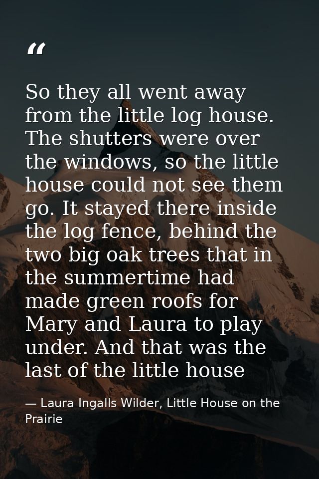 So they all went away from the little log house. The shutters were over the windows, so the little house could not see t — Laura Ingalls Wilder, Little House on the Prairie