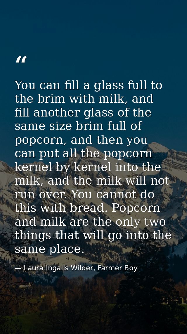 You can fill a glass full to the brim with milk, and fill another glass of the same size brim full of popcorn, and then  — Laura Ingalls Wilder, Farmer Boy