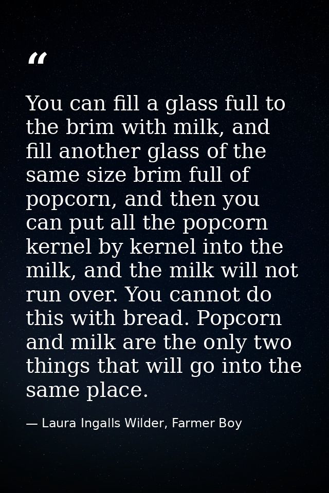 You can fill a glass full to the brim with milk, and fill another glass of the same size brim full of popcorn, and then  — Laura Ingalls Wilder, Farmer Boy
