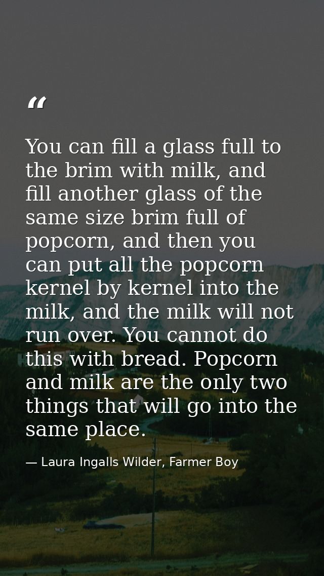 You can fill a glass full to the brim with milk, and fill another glass of the same size brim full of popcorn, and then  — Laura Ingalls Wilder, Farmer Boy