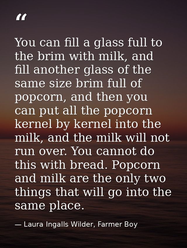 You can fill a glass full to the brim with milk, and fill another glass of the same size brim full of popcorn, and then  — Laura Ingalls Wilder, Farmer Boy
