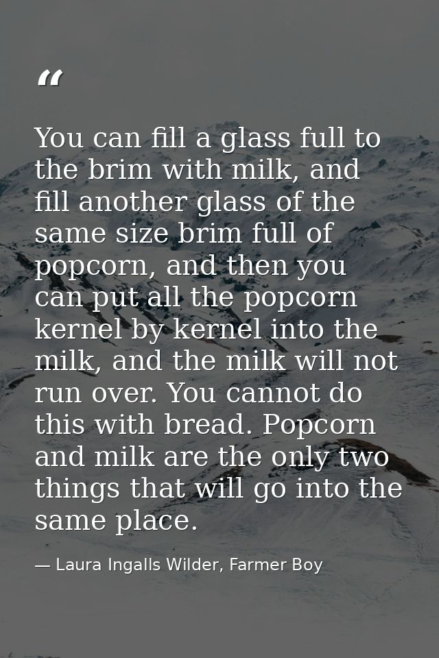 You can fill a glass full to the brim with milk, and fill another glass of the same size brim full of popcorn, and then  — Laura Ingalls Wilder, Farmer Boy