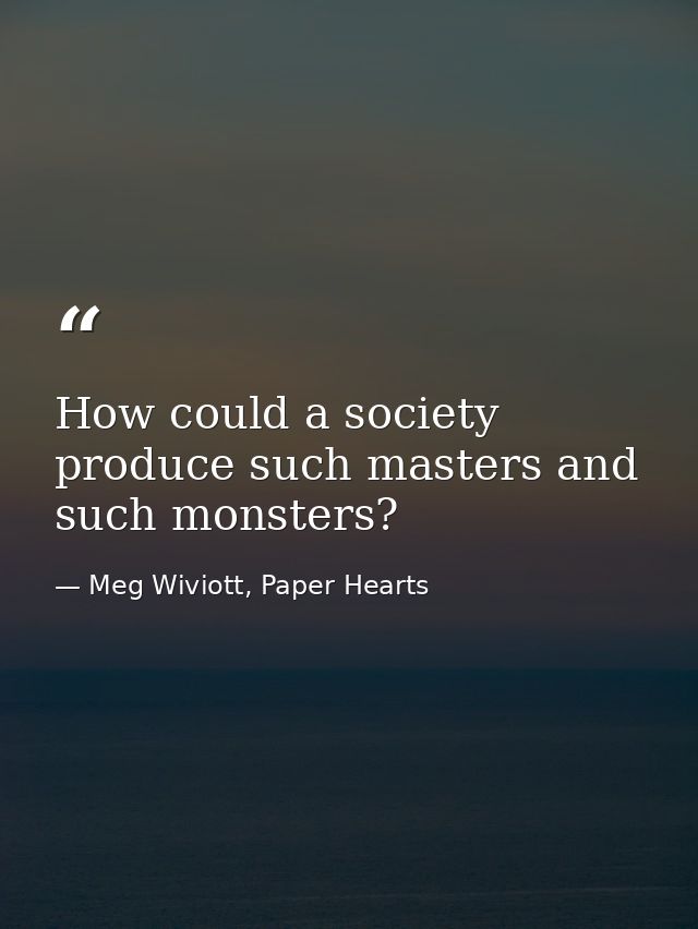 How could a society produce such masters and such monsters? — Meg Wiviott, Paper Hearts