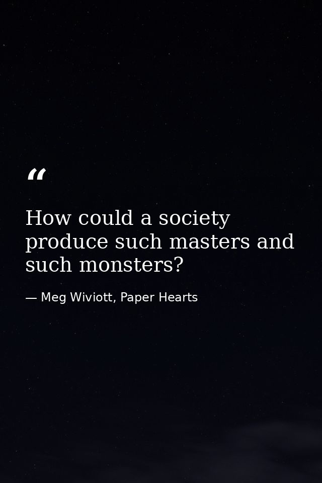 How could a society produce such masters and such monsters? — Meg Wiviott, Paper Hearts