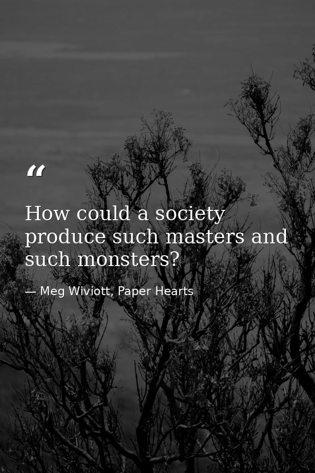 How could a society produce such masters and such monsters? — Meg Wiviott, Paper Hearts