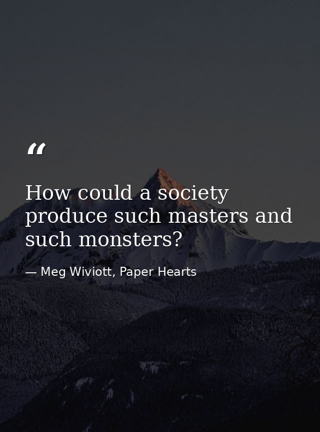 How could a society produce such masters and such monsters? — Meg Wiviott, Paper Hearts