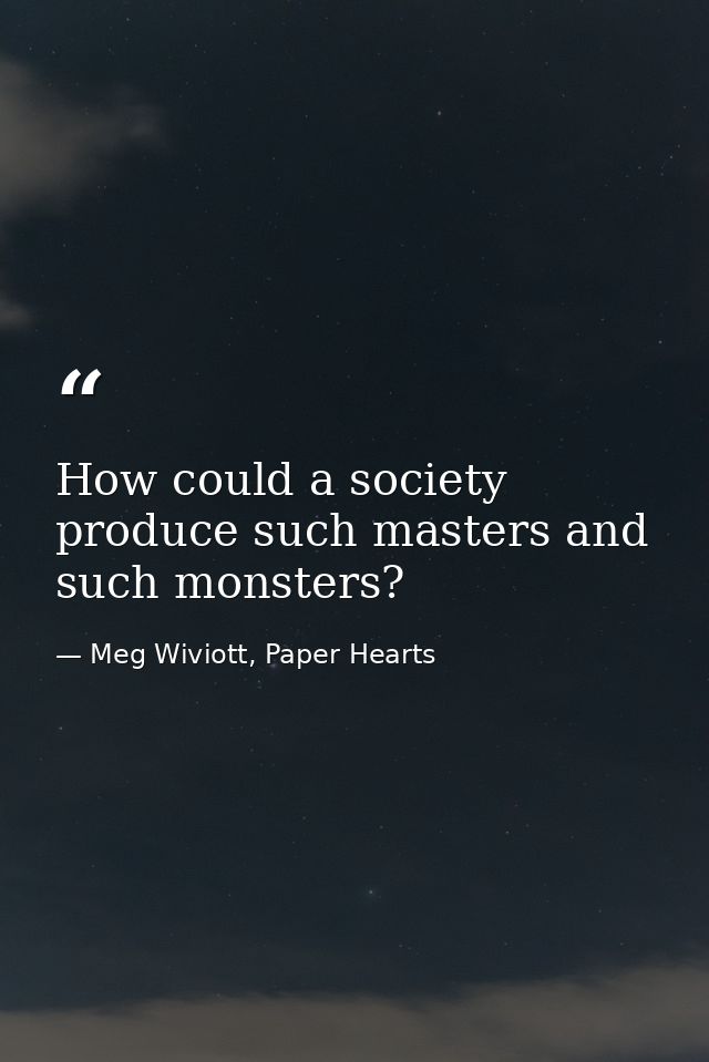 How could a society produce such masters and such monsters? — Meg Wiviott, Paper Hearts
