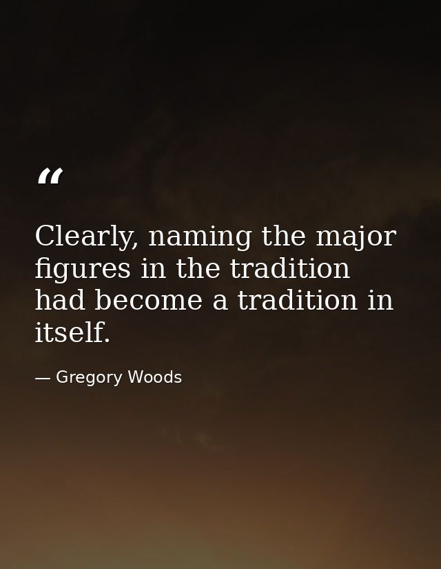 Clearly, naming the major figures in the tradition had become a tradition in itself. — Gregory Woods