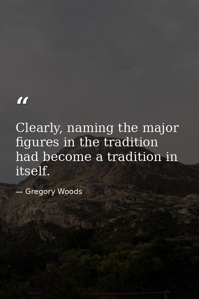 Clearly, naming the major figures in the tradition had become a tradition in itself. — Gregory Woods