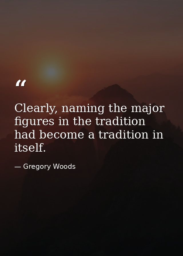 Clearly, naming the major figures in the tradition had become a tradition in itself. — Gregory Woods