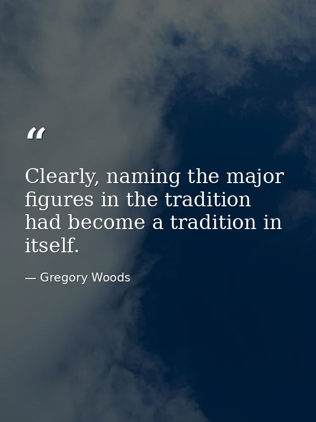 Clearly, naming the major figures in the tradition had become a tradition in itself. — Gregory Woods