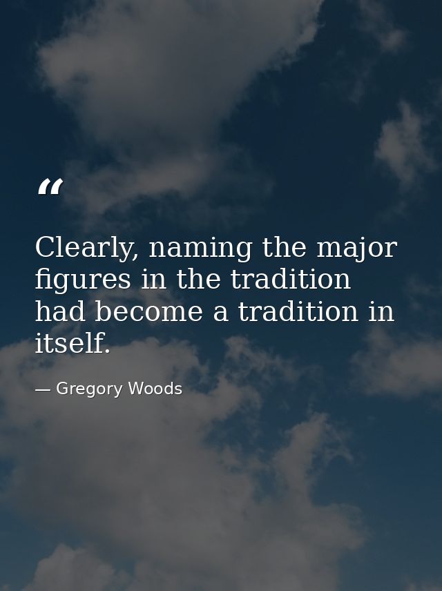 Clearly, naming the major figures in the tradition had become a tradition in itself. — Gregory Woods