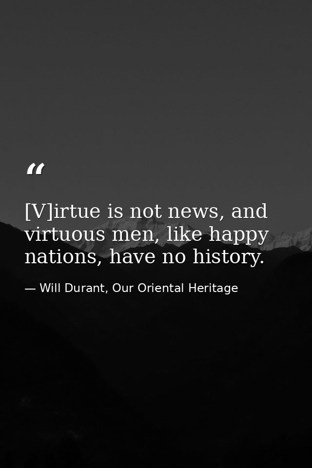 [V]irtue is not news, and virtuous men, like happy nations, have no history. — Will Durant, Our Oriental Heritage