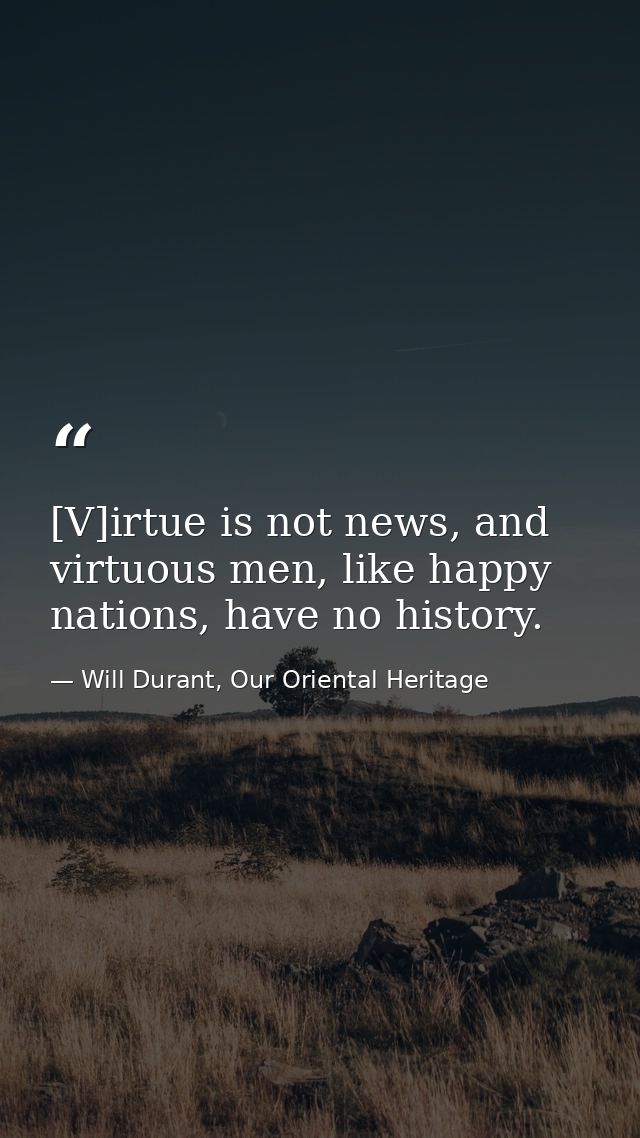 [V]irtue is not news, and virtuous men, like happy nations, have no history. — Will Durant, Our Oriental Heritage