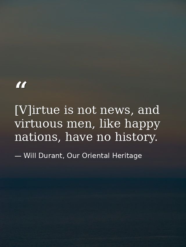 [V]irtue is not news, and virtuous men, like happy nations, have no history. — Will Durant, Our Oriental Heritage