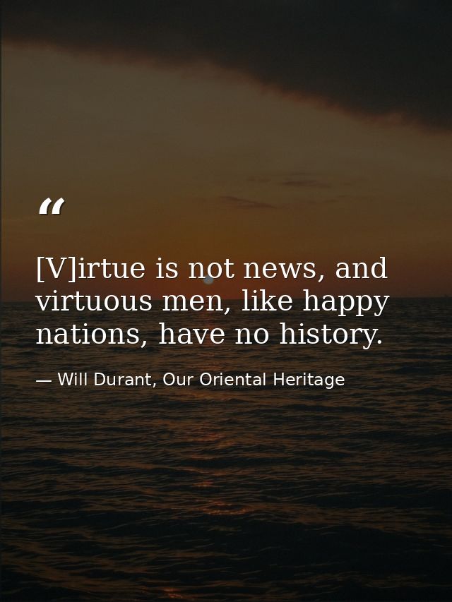 [V]irtue is not news, and virtuous men, like happy nations, have no history. — Will Durant, Our Oriental Heritage