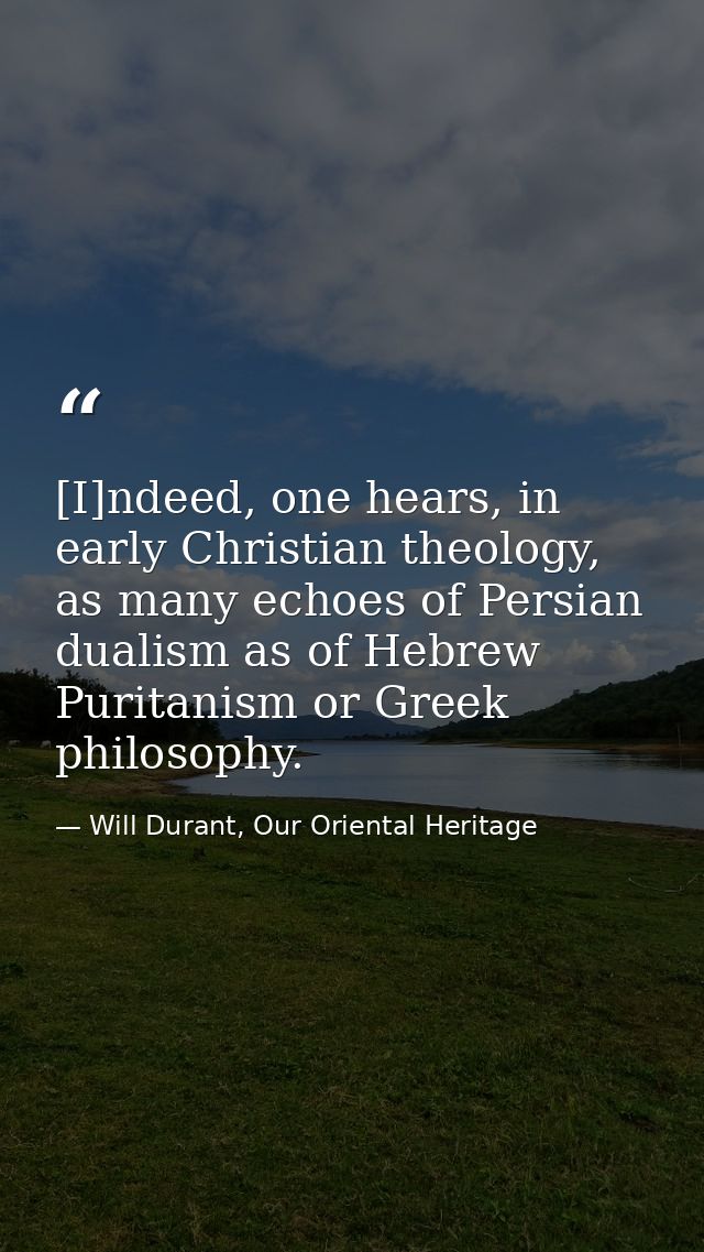 [I]ndeed, one hears, in early Christian theology, as many echoes of Persian dualism as of Hebrew Puritanism or Greek phi — Will Durant, Our Oriental Heritage