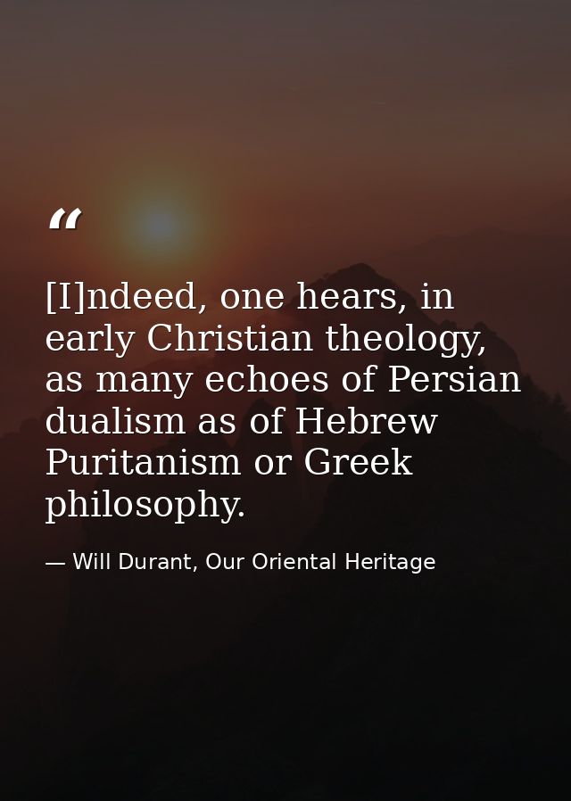 [I]ndeed, one hears, in early Christian theology, as many echoes of Persian dualism as of Hebrew Puritanism or Greek phi — Will Durant, Our Oriental Heritage