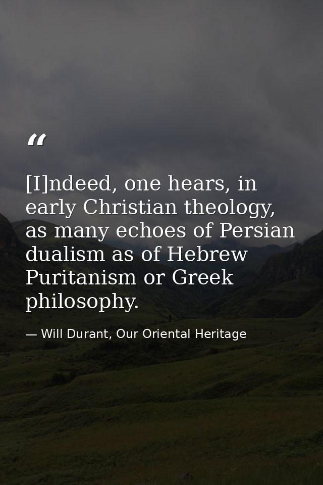 [I]ndeed, one hears, in early Christian theology, as many echoes of Persian dualism as of Hebrew Puritanism or Greek phi — Will Durant, Our Oriental Heritage