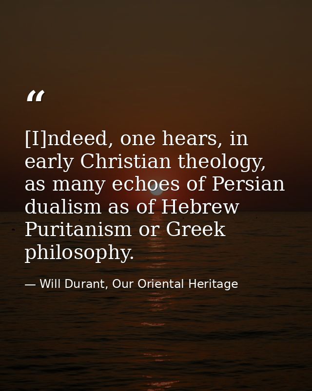 [I]ndeed, one hears, in early Christian theology, as many echoes of Persian dualism as of Hebrew Puritanism or Greek phi — Will Durant, Our Oriental Heritage