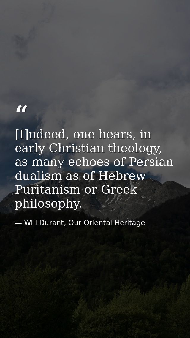 [I]ndeed, one hears, in early Christian theology, as many echoes of Persian dualism as of Hebrew Puritanism or Greek phi — Will Durant, Our Oriental Heritage