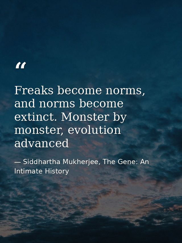 Freaks become norms, and norms become extinct. Monster by monster, evolution advanced — Siddhartha Mukherjee, The Gene: An Intimate History