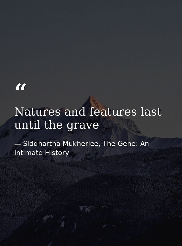 Natures and features last until the grave — Siddhartha Mukherjee, The Gene: An Intimate History