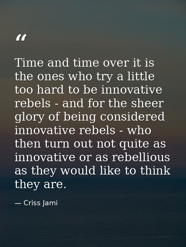 Time and time over it is the ones who try a little too hard to be innovative rebels - and for the sheer glory of being c — Criss Jami